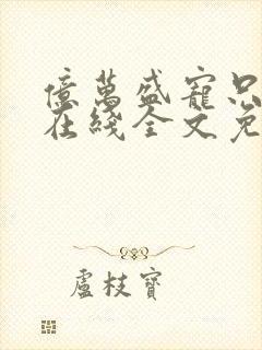 亿万盛宠只为你在线全文免费阅读