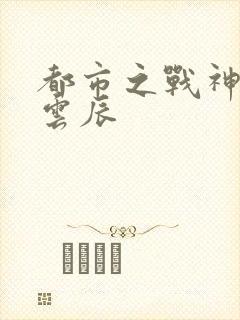 都市之战神狂婿云辰
