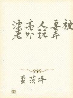漂亮人妻被黑人老外玩弄