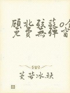 顾北弦苏o全文免费无弹窗