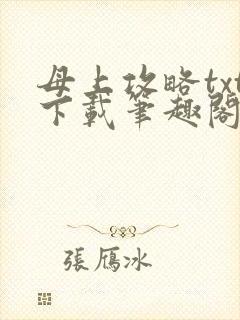 母上攻略txt下载笔趣阁