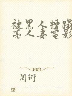 被黑人糟蹋的漂亮人妻电影