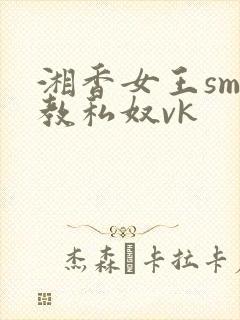湘香女王sm调教私奴vk