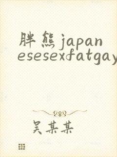 胖熊japanesesexfatgay男男