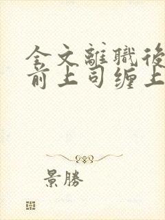 全文离职后我被前上司缠上了