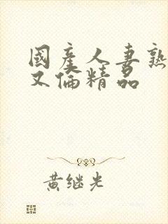 国产人妻熟妇乱又伦精品