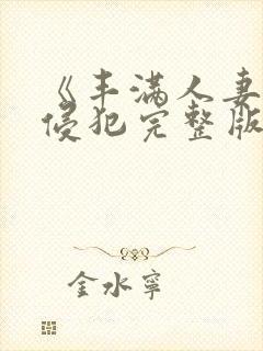 《丰满人妻被公侵犯完整版》
