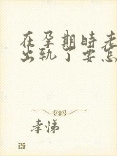 在孕期时老公就出轨了要怎样处理