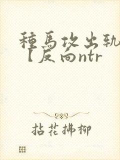 种马攻出轨合集【反向ntr