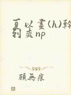 夏以昼(h)干到爽np