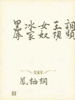 黑冰女王调教羞辱家奴视频vk