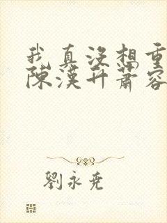 我真没想重生啊陈汉升萧容鱼 小说