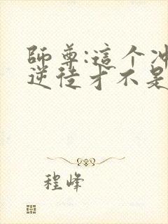 师尊:这个冲师逆徒才不是圣子小说