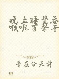 晚上睡觉吞口水喉咙有声音