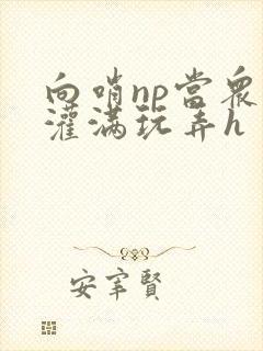 向哨np当众被灌满玩弄h
