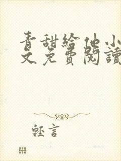 青甜给他小说全文免费阅读笔趣阁