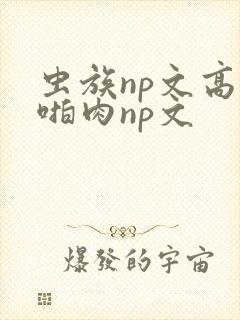 虫族np文高h啪肉np文