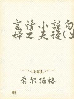 言情小说勾引有妇之夫后(出轨 高h)