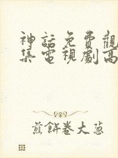 神话免费观看全集电视剧高清
