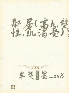 邻居(高h,双性,饥渴受)男男小说
