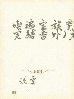 吃遍家族实录(完结番外)免费阅读最新