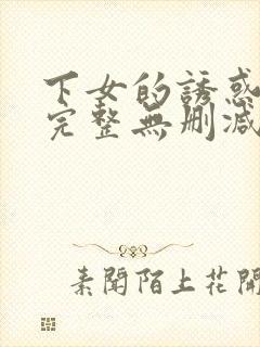 下女的诱惑电影完整无删减版在线播放