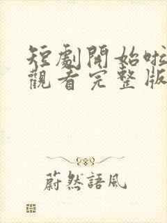 短剧开始啦免费观看完整版高清