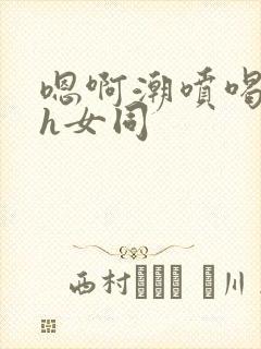 嗯啊潮喷喝水高h女同