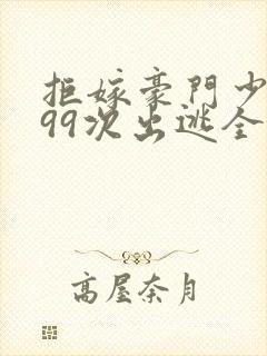拒嫁豪门少奶奶99次出逃全文无删减