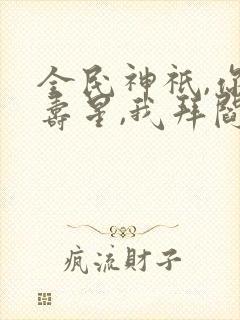 全民神祇,你拜寿星,我拜阎王免费阅读封面