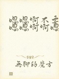嗯嗯啊不要嗯啊嗯嗯啊啊嗯嗯
