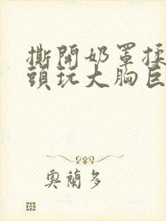 撕开奶罩揉吮奶头玩大胸巨欲