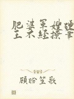 肥婆军嫂硬汉兵王不经撩笔趣阁
