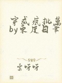 穿成疯批万人迷by东度日笔趣阁全文阅读免费