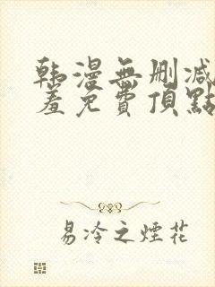 韩漫无删减无遮羞免费顶点漫画