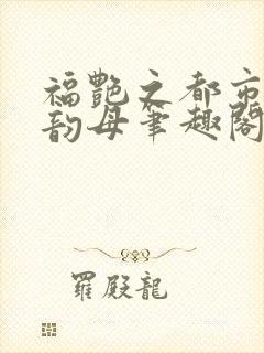 福艳之都市后宫韵母笔趣阁