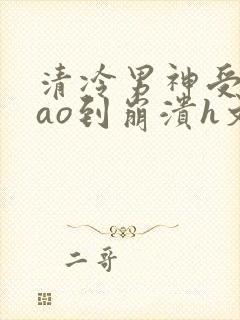清冷男神受被cao到崩溃h文封面