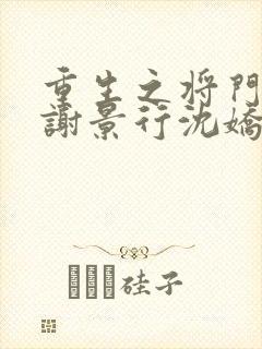 重生之将门毒后谢景行沈娇娇免费阅读