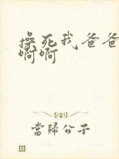 操死我爸爸啊啊啊啊