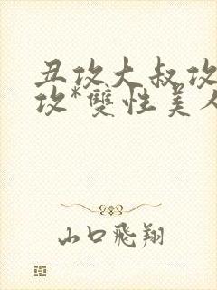 丑攻大叔攻老人攻*双性美人合集_