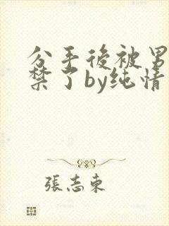 分手后被男友囚禁了by纯情阳阳小说