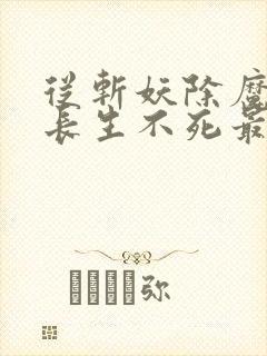 从斩妖除魔开始长生不死最新章节免费