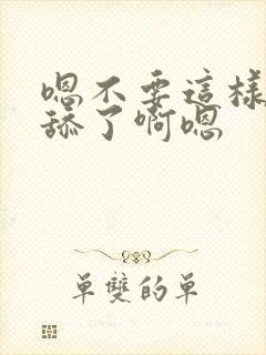嗯不要这样不要舔了啊嗯