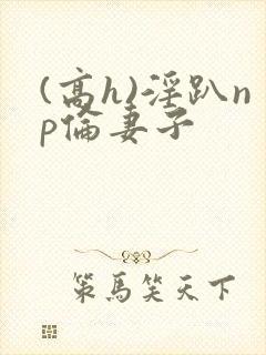 (高h)淫趴np伦妻子