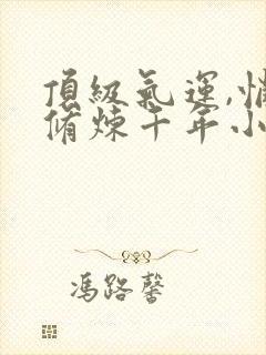 顶级气运,悄悄修炼千年小说免费版