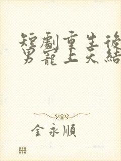短剧重生后被渣男宠上天结局是什么