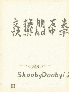 交换朋友夫妇的快乐hd中字