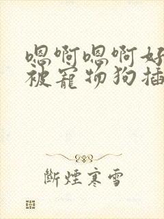 嗯啊嗯啊好爽啊被宠物狗插入封面