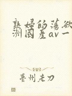 熟妇的荡欲_亚洲国产av一区二区三区