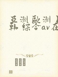 亚洲 欧洲 日韩 综合av在线